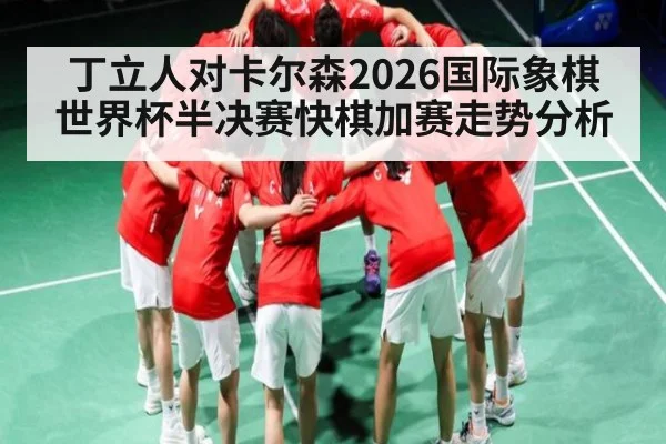 丁立人对卡尔森2026国际象棋世界杯半决赛快棋加赛走势分析
