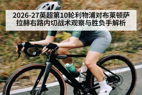 2026-27英超第10轮利物浦对布莱顿萨拉赫右路内切战术观察与胜负手解析
