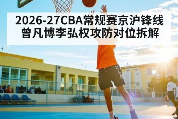 2026-27CBA常规赛京沪锋线曾凡博李弘权攻防对位拆解